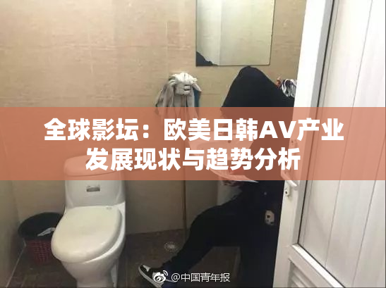 全球影坛：欧美日韩AV产业发展现状与趋势分析