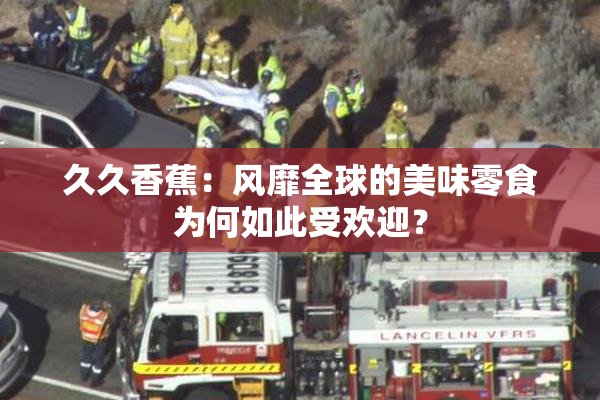 久久香蕉：风靡全球的美味零食为何如此受欢迎？