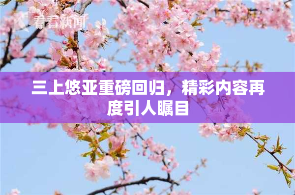 三上悠亚重磅回归，精彩内容再度引人瞩目