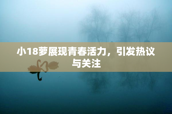 小18萝展现青春活力，引发热议与关注