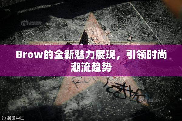 Brow的全新魅力展现，引领时尚潮流趋势