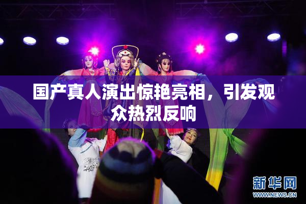 国产真人演出惊艳亮相，引发观众热烈反响