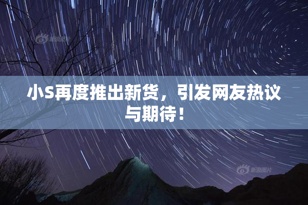 小S再度推出新货，引发网友热议与期待！