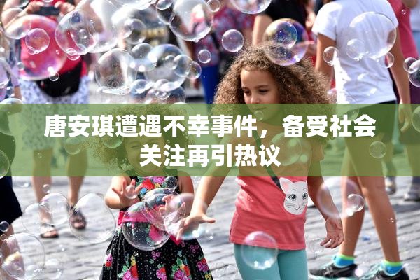 唐安琪遭遇不幸事件，备受社会关注再引热议