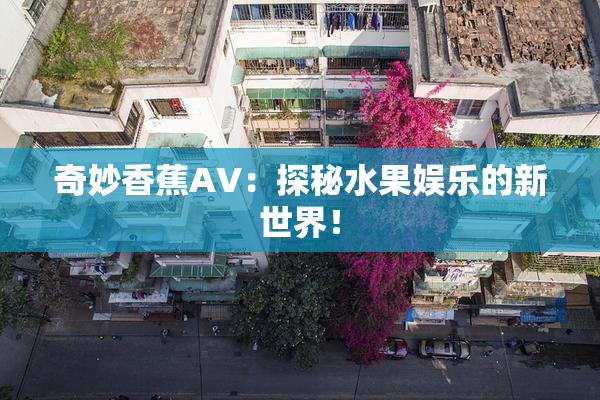 奇妙香蕉AV：探秘水果娱乐的新世界！
