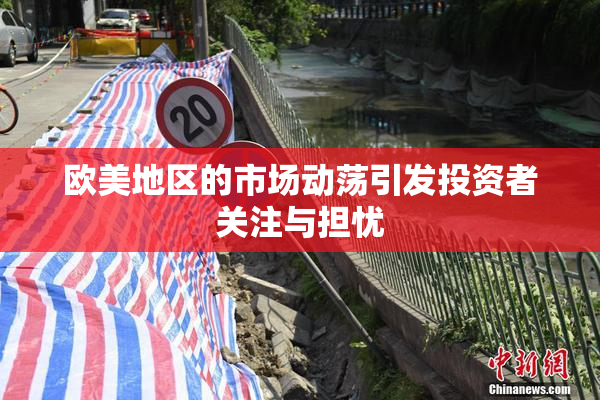 欧美地区的市场动荡引发投资者关注与担忧