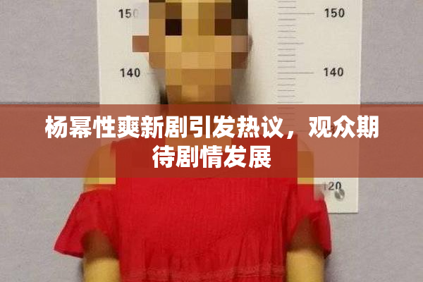 杨幂性爽新剧引发热议，观众期待剧情发展