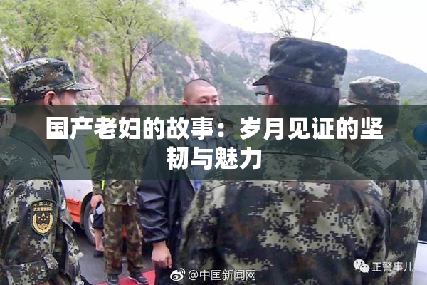 国产老妇的故事：岁月见证的坚韧与魅力