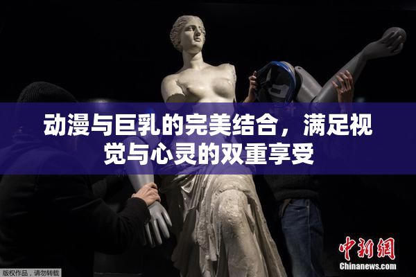 动漫与巨乳的完美结合，满足视觉与心灵的双重享受