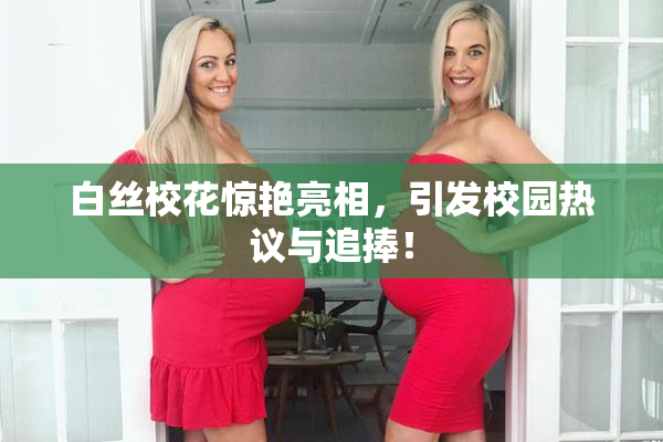 白丝校花惊艳亮相，引发校园热议与追捧！
