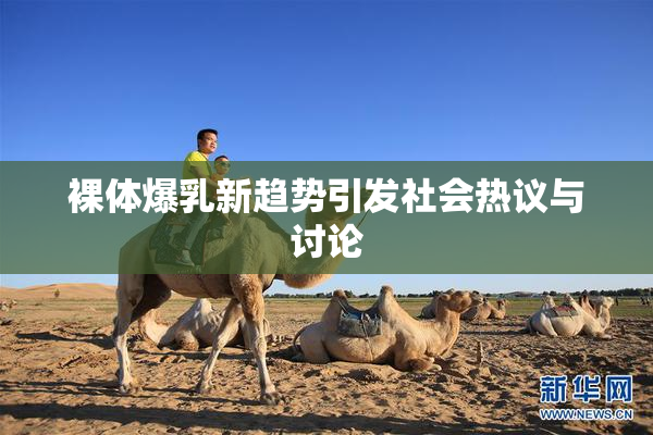 裸体爆乳新趋势引发社会热议与讨论