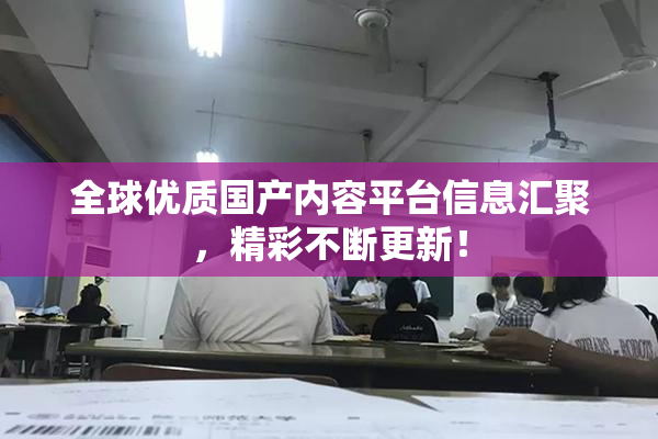 全球优质国产内容平台信息汇聚，精彩不断更新！