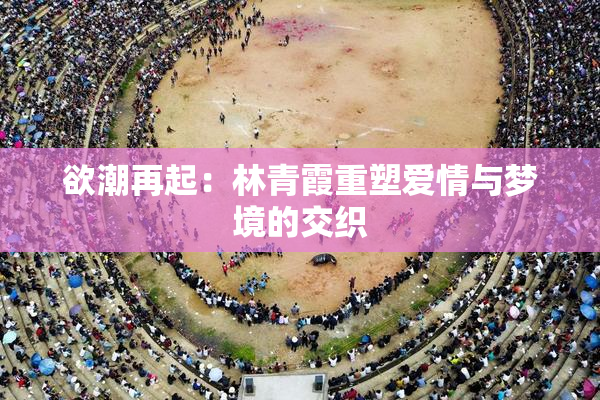 欲潮再起：林青霞重塑爱情与梦境的交织