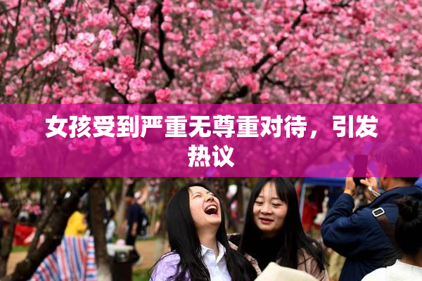 女孩受到严重无尊重对待，引发热议