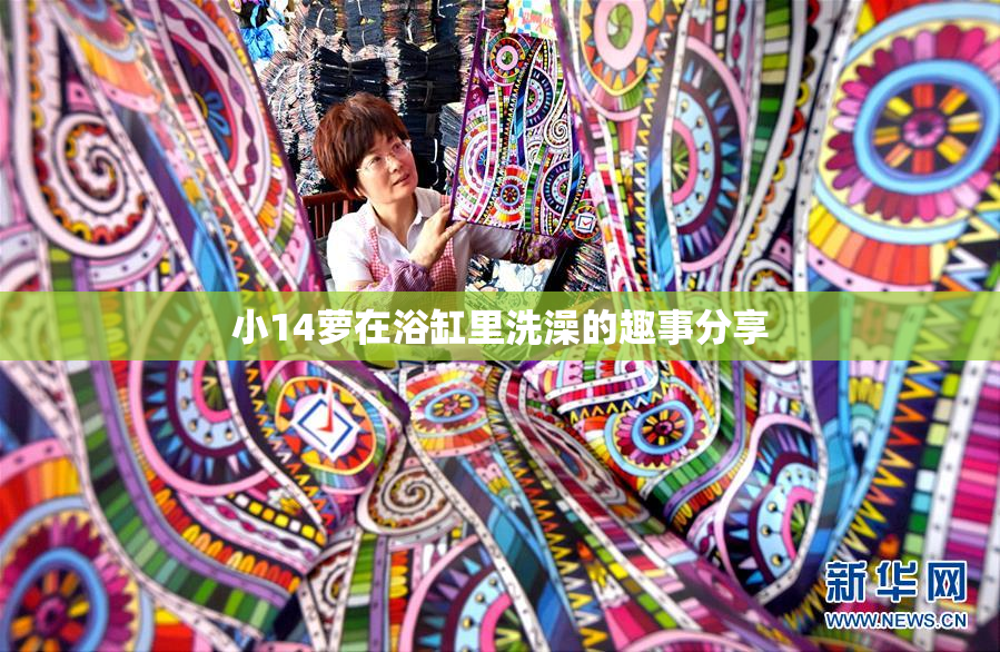 小14萝在浴缸里洗澡的趣事分享