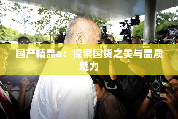 国产精品a：探索国货之美与品质魅力