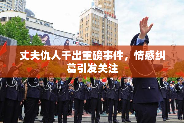 丈夫仇人干出重磅事件，情感纠葛引发关注