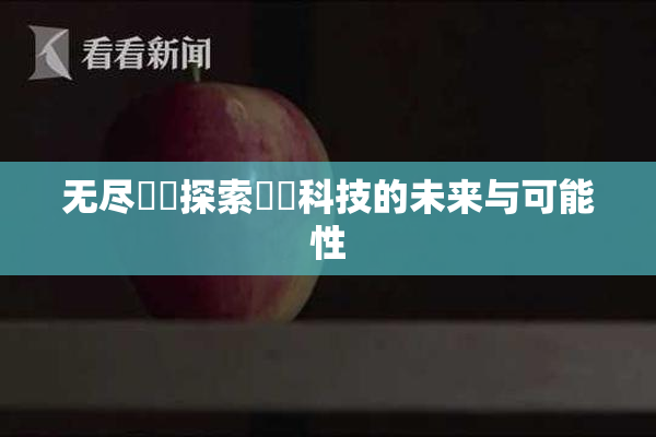 无尽❌‌探索❌‌科技的未来与可能性