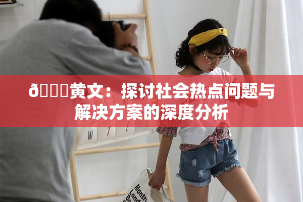 🔞黄文：探讨社会热点问题与解决方案的深度分析