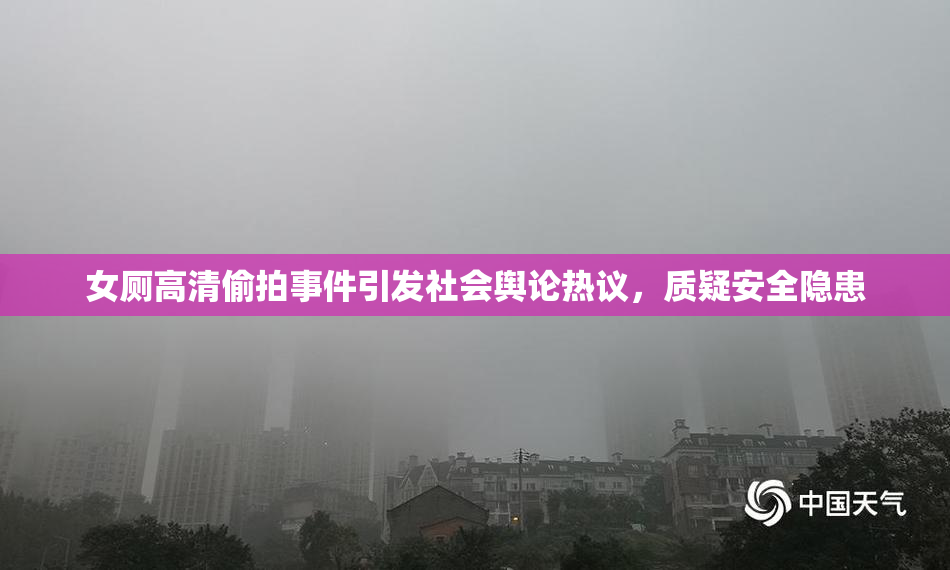 女厕高清偷拍事件引发社会舆论热议，质疑安全隐患