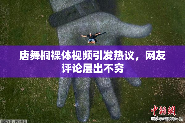 唐舞桐裸体视频引发热议，网友评论层出不穷