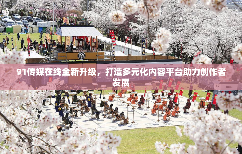 91传媒在线全新升级，打造多元化内容平台助力创作者发展
