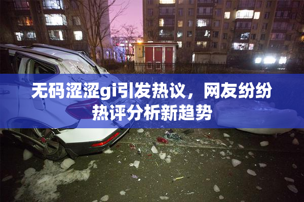 无码涩涩gi引发热议，网友纷纷热评分析新趋势