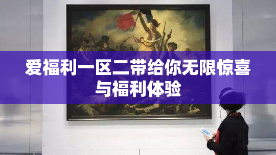 爱福利一区二带给你无限惊喜与福利体验