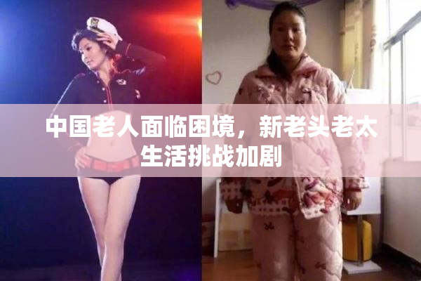 中国老人面临困境，新老头老太生活挑战加剧