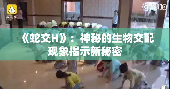 《蛇交H》：神秘的生物交配现象揭示新秘密