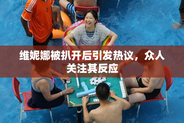 维妮娜被扒开后引发热议，众人关注其反应