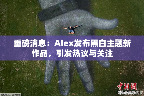 重磅消息：Alex发布黑白主题新作品，引发热议与关注