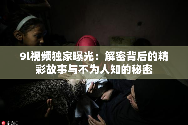 9l视频独家曝光：解密背后的精彩故事与不为人知的秘密