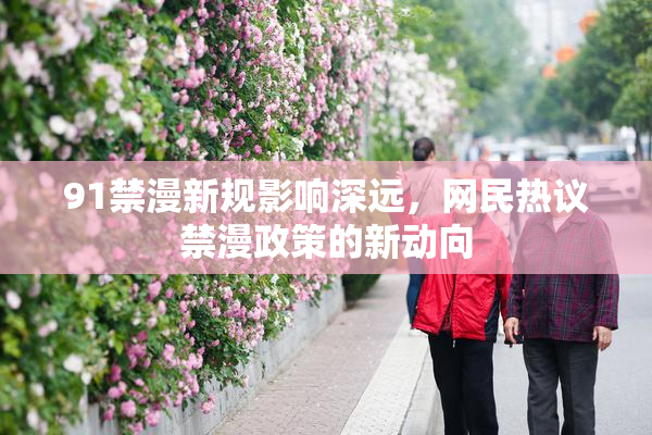 91禁漫新规影响深远，网民热议禁漫政策的新动向
