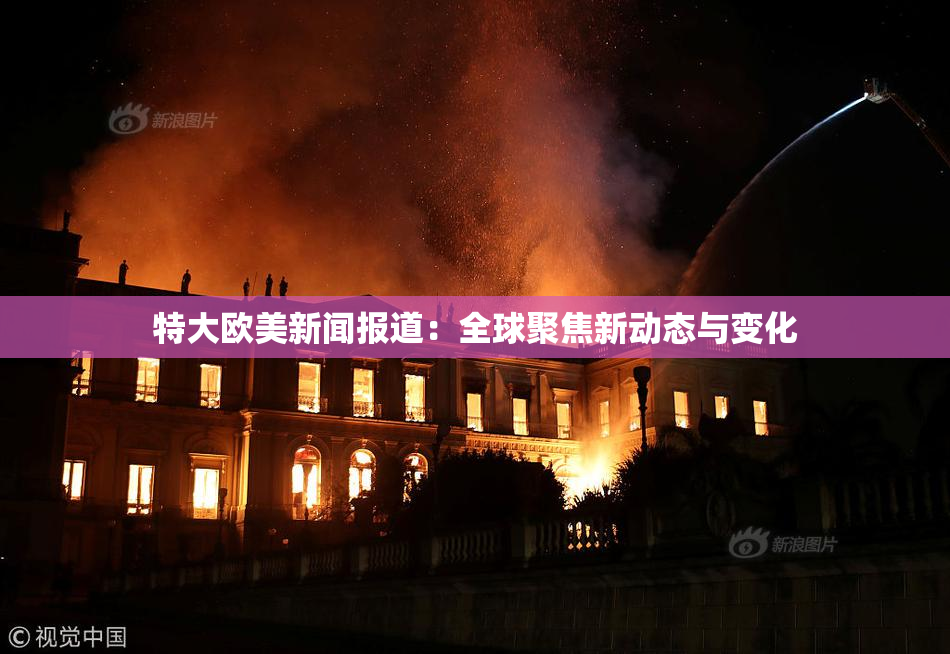 特大欧美新闻报道：全球聚焦新动态与变化