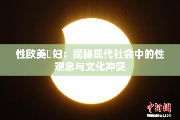 性欧美婬妇：揭秘现代社会中的性观念与文化冲突