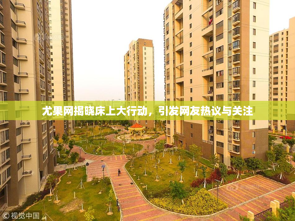 尤果网揭晓床上大行动，引发网友热议与关注
