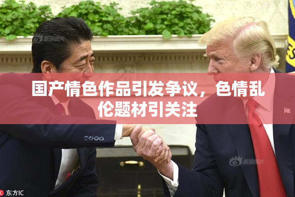 国产情色作品引发争议，色情乱伦题材引关注