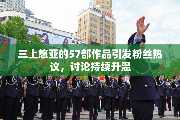 三上悠亚的57部作品引发粉丝热议，讨论持续升温