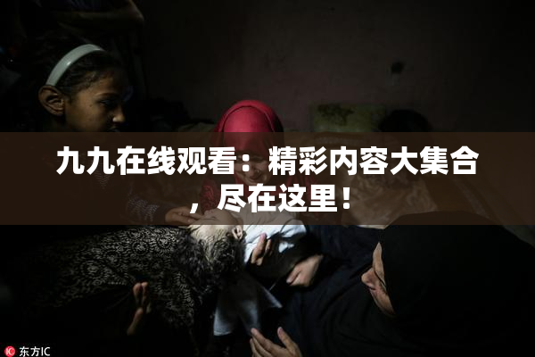九九在线观看：精彩内容大集合，尽在这里！