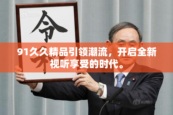 91久久精品引领潮流，开启全新视听享受的时代。