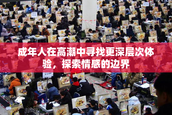 成年人在高潮中寻找更深层次体验，探索情感的边界