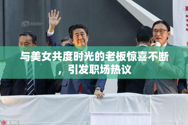 与美女共度时光的老板惊喜不断，引发职场热议