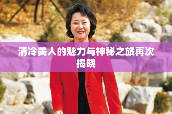清冷美人的魅力与神秘之旅再次揭晓