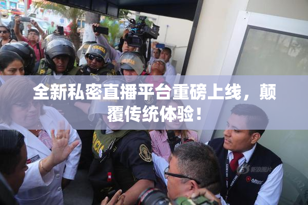 全新私密直播平台重磅上线，颠覆传统体验！