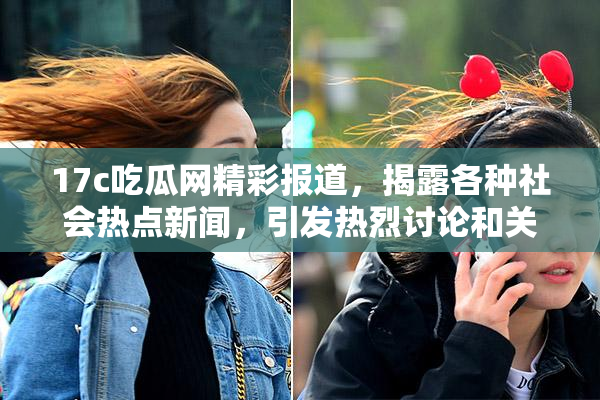 17c吃瓜网精彩报道，揭露各种社会热点新闻，引发热烈讨论和关注！