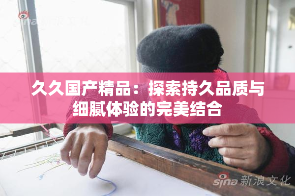 久久国产精品：探索持久品质与细腻体验的完美结合