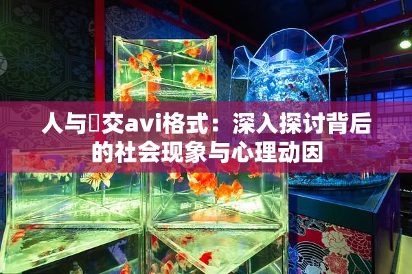 人与嘼交avi格式：深入探讨背后的社会现象与心理动因
