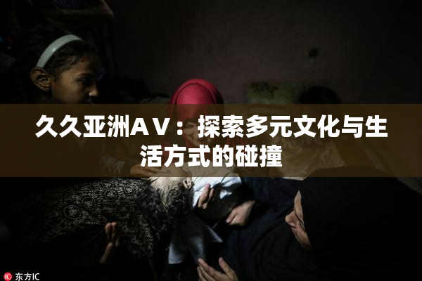 久久亚洲AⅤ：探索多元文化与生活方式的碰撞