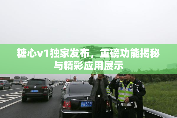 糖心v1独家发布，重磅功能揭秘与精彩应用展示